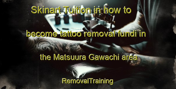 Skinart Tuition in how to become tattoo removal fundi in the Matsuura Gawachi area | RemovalTraining | RemovalClasses | SkinartTraining-Japan
