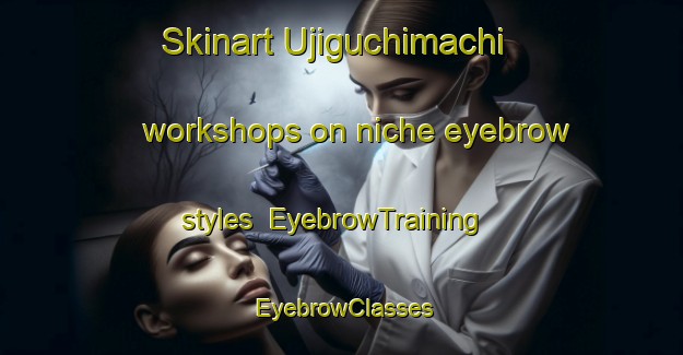Skinart Ujiguchimachi workshops on niche eyebrow styles | EyebrowTraining | EyebrowClasses | SkinartTraining-Japan