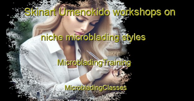 Skinart Umenokido workshops on niche microblading styles | MicrobladingTraining | MicrobladingClasses | SkinartTraining-Japan