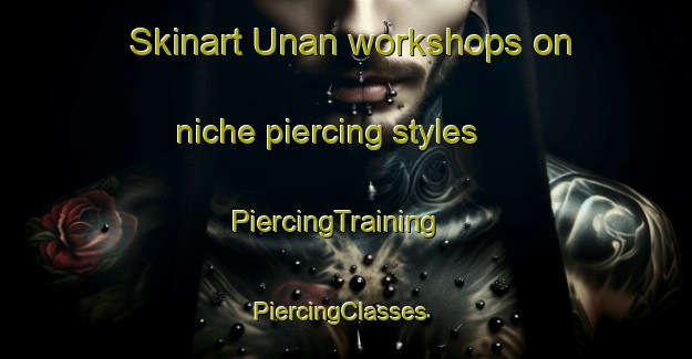 Skinart Unan workshops on niche piercing styles | PiercingTraining | PiercingClasses | SkinartTraining-Japan