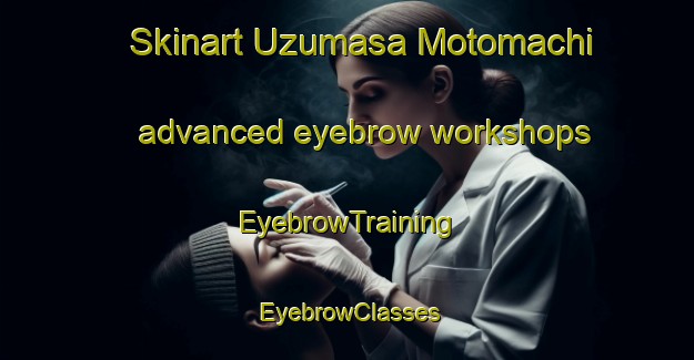 Skinart Uzumasa Motomachi advanced eyebrow workshops | EyebrowTraining | EyebrowClasses | SkinartTraining-Japan