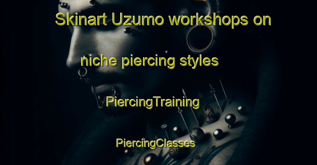 Skinart Uzumo workshops on niche piercing styles | PiercingTraining | PiercingClasses | SkinartTraining-Japan