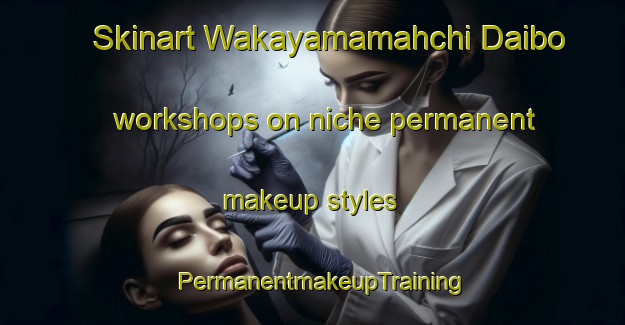 Skinart Wakayamamahchi Daibo workshops on niche permanent makeup styles | PermanentmakeupTraining | PermanentmakeupClasses | SkinartTraining-Japan