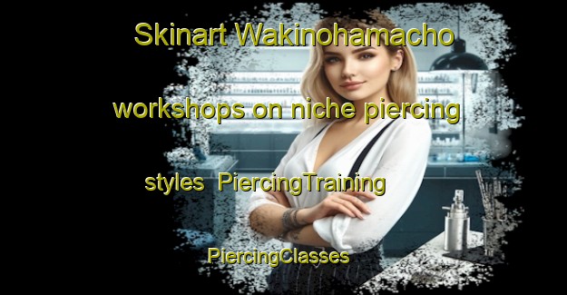 Skinart Wakinohamacho workshops on niche piercing styles | PiercingTraining | PiercingClasses | SkinartTraining-Japan