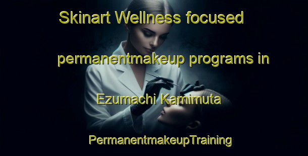 Skinart Wellness-focused permanentmakeup programs in Ezumachi Kamimuta | #PermanentmakeupTraining #PermanentmakeupClasses #SkinartTraining-Japan