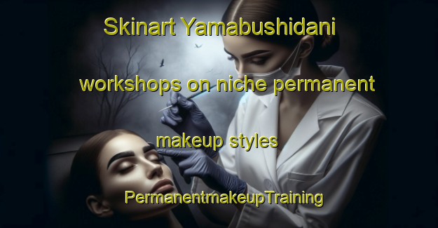 Skinart Yamabushidani workshops on niche permanent makeup styles | PermanentmakeupTraining | PermanentmakeupClasses | SkinartTraining-Japan
