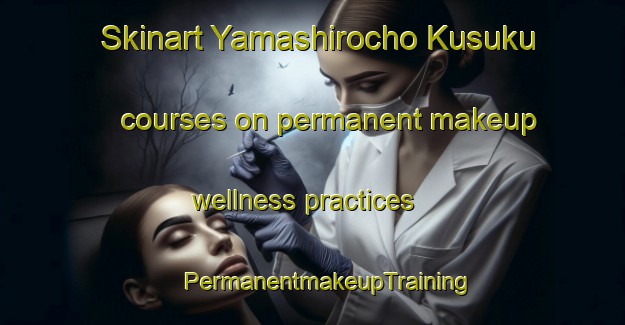 Skinart Yamashirocho Kusuku courses on permanent makeup wellness practices | #PermanentmakeupTraining #PermanentmakeupClasses #SkinartTraining-Japan