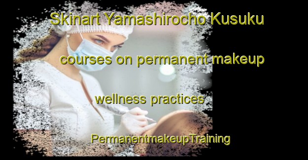 Skinart Yamashirocho Kusuku courses on permanent makeup wellness practices | #PermanentmakeupTraining #PermanentmakeupClasses #SkinartTraining-Japan