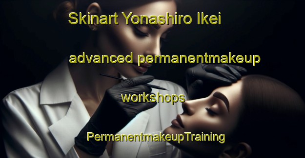 Skinart Yonashiro Ikei advanced permanentmakeup workshops | PermanentmakeupTraining | PermanentmakeupClasses | SkinartTraining-Japan