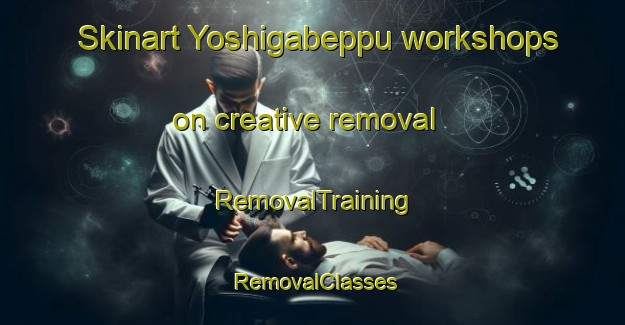 Skinart Yoshigabeppu workshops on creative removal | RemovalTraining | RemovalClasses | SkinartTraining-Japan