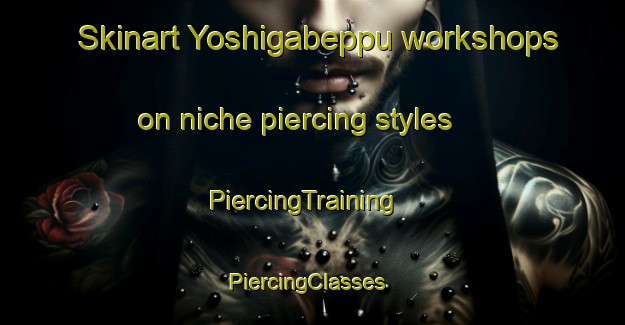 Skinart Yoshigabeppu workshops on niche piercing styles | PiercingTraining | PiercingClasses | SkinartTraining-Japan