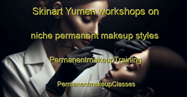 Skinart Yumen workshops on niche permanent makeup styles | PermanentmakeupTraining | PermanentmakeupClasses | SkinartTraining-Japan